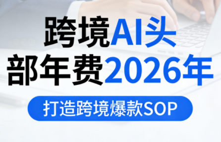 跨境AI头部年费2026年，打造跨境爆款SOP(更新6月)-优优云创网