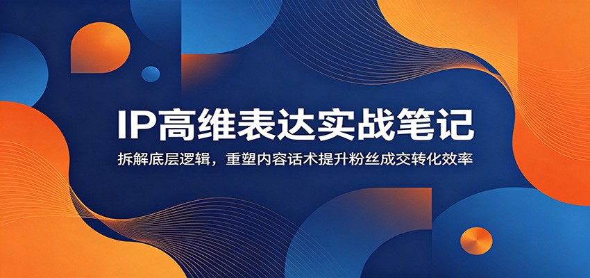 IP高维表达实战笔记：拆解底层逻辑，重塑内容话术提升粉丝成交转化效率-优优云创网