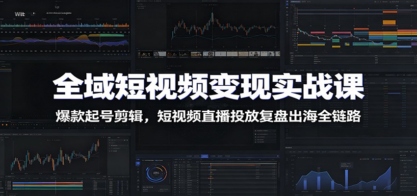 全域短视频变现实战课：爆款起号剪辑，短视频直播投放复盘出海全链路-优优云创网
