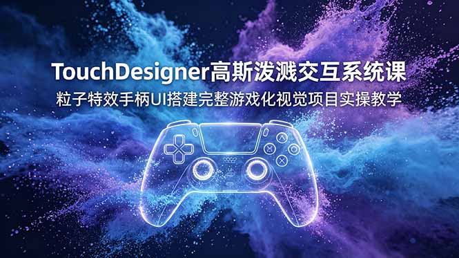 TouchDesigner高斯泼溅交互系统课，粒子特效手柄UI搭建完整游戏化视觉项目实操教学-优优云创网