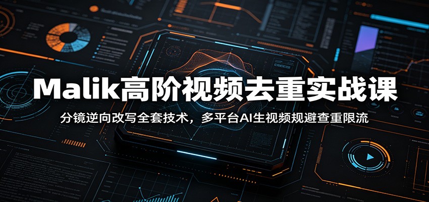 Malik高阶视频去重实战课：分镜逆向改写全套技术，多平台AI生视频规避查重限流-优优云创网