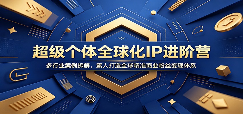超级个体全球化IP进阶营：多行业案例拆解，素人打造全球精准商业粉丝变现体系-优优云创网