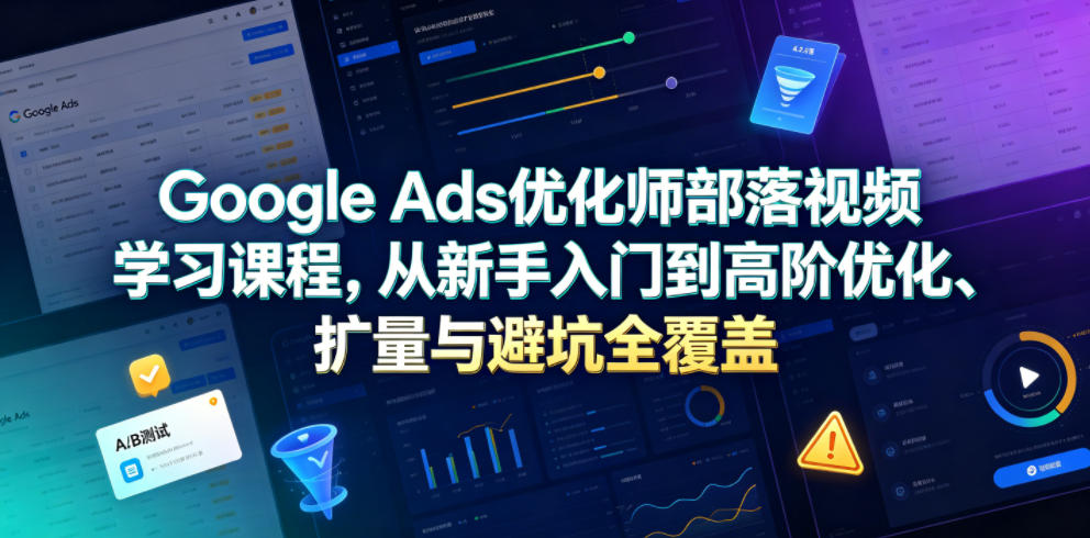20260625100603674-6b0357175b3ce2553436d30521b7012a Google Ads优化师部落视频学习课程,从新手入门到高阶优化、扩量与避坑全覆盖(更新2026)