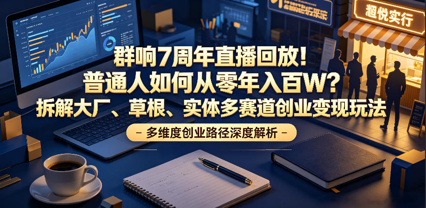 群响7周年直播回放!普通人如何从零年入百W?拆解大厂、草根、实体多赛道创业变现玩法(更新)-优优云创网