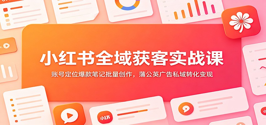 小红书全域获客实战课:账号定位爆款笔记批量创作,蒲公英广告私域转化变现-优优云创网
