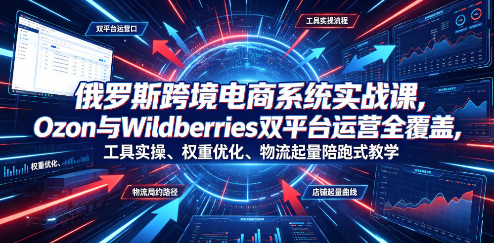 20260702125143949-5ba3748146426447b1337f4d1a011c46 俄罗斯跨境电商系统实战课,Ozon与Wildberries双平台运营全覆盖,工具实操、权重优化、物流履约、店铺起量陪跑式教学