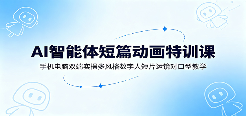 AI智能体短篇动画特训课：手机电脑双端实操多风格数字人短片运镜对口型教学-优优云创网