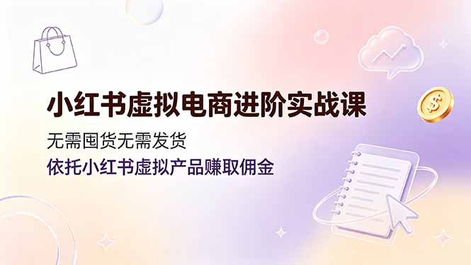 小红书虚拟电商进阶实战课,无需囤货无需发货,依托小红书虚拟产品赚取佣金-优优云创网