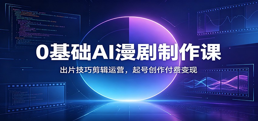 0基础AI漫剧制作课：出片技巧剪辑运营，起号创作付费变现-优优云创网