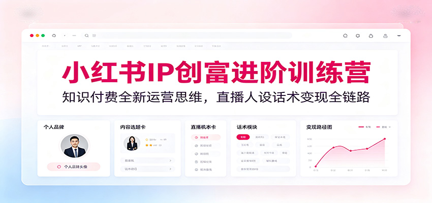 小红书IP创富进阶训练营:知识付费全新运营思维,直播人设话术变现全链路-优优云创网