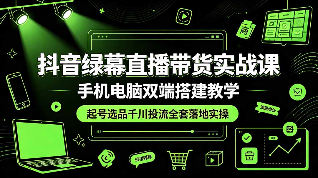 抖音绿幕直播带货实战课，手机电脑双端搭建教学，起号选品千川投流全套落地实操-优优云创网
