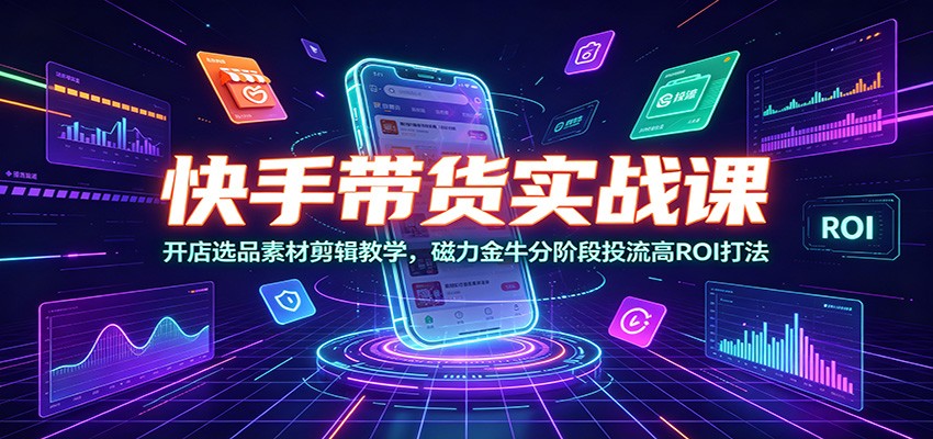 快手带货实战课:开店选品素材剪辑教学,磁力金牛分阶段投流高ROI打法-优优云创网