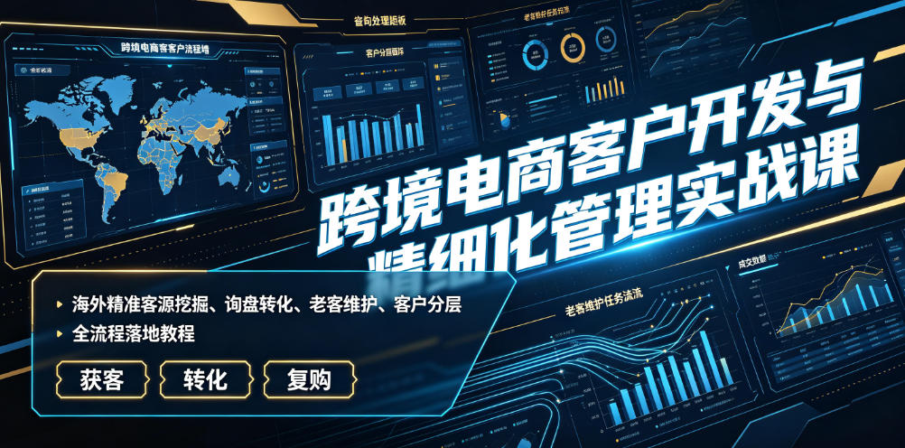 跨境电商客户开发与精细化管理实战课｜海外精准客源挖掘、询盘转化、老客维护、客户分层全流程落地教程-优优云创网