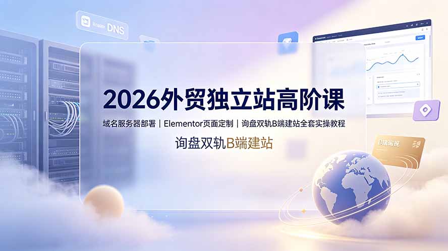 2026外贸独立站高阶课·域名服务器部署|Elementor页面定制|询盘双轨B端建站全套实操教程-优优云创网