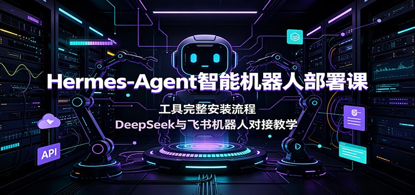 Hermes-Agent智能机器人部署课：工具完整安装流程，DeepSeek与飞书机器人对接教学-优优云创网