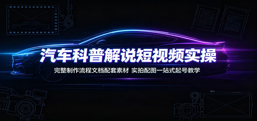 汽车科普解说短视频实操：完整制作流程文档配套素材，实拍配图一站式起号教学-优优云创网
