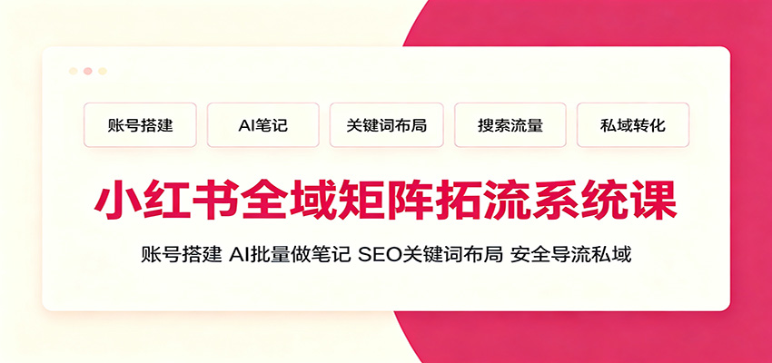 小红书全域矩阵拓流系统课：账号搭建、AI批量做笔记，SEO关键词布局、安全导流私域-优优云创网