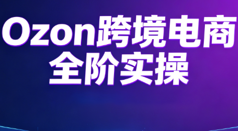 Ozon跨境电商全阶实操课程-优优云创网