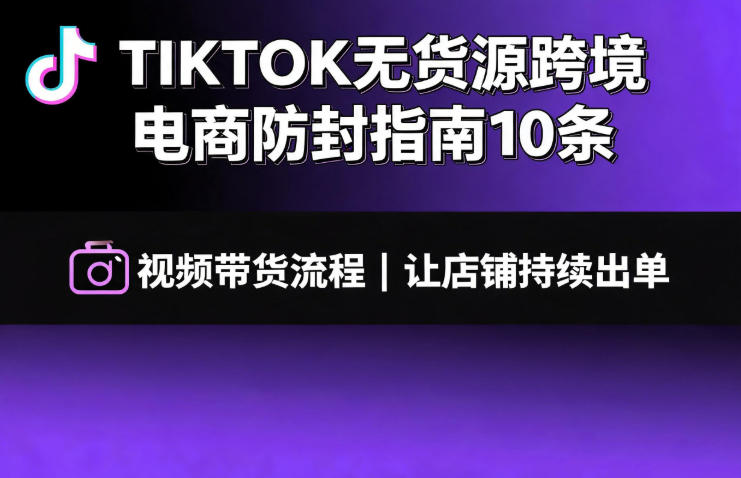 TIKTOK无货源跨境电商防封指南10条➕视频带货流程让自己的店铺持续出单【文档】-优优云创网