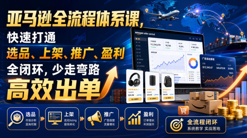 亚马逊全流程体系课,快速打通选品、上架、推广、盈利全闭环,少走弯路高效出单-优优云创网