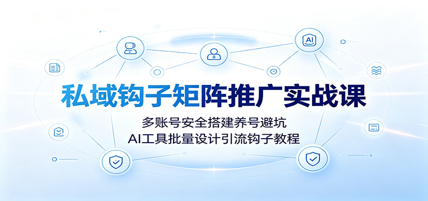 私域钩子矩阵推广实战课:多账号安全搭建养号避坑,AI工具批量设计引流钩子教程-优优云创网