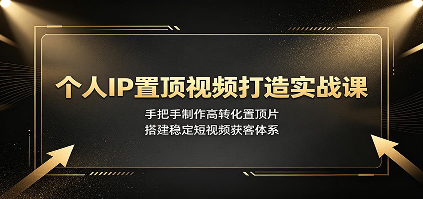 个人IP置顶视频打造实战课：手把手制作高转化置顶片，搭建稳定短视频获客体系-优优云创网