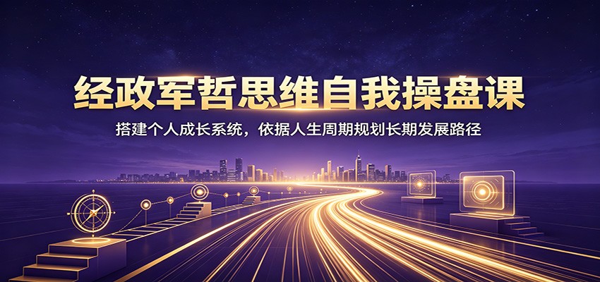 经政军哲思维自我操盘课:搭建个人成长系统,依据人生周期规划长期发展路径-优优云创网