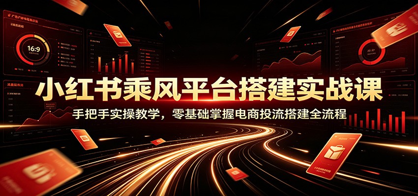 小红书乘风平台搭建实战课：手把手实操教学，零基础掌握电商投流搭建全流程-优优云创网