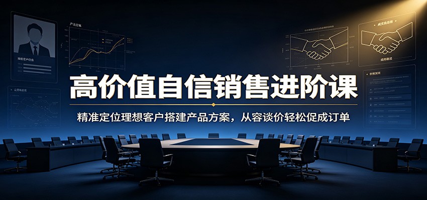 高价值自信销售进阶课：精准定位理想客户搭建产品方案，从容谈价轻松促成订单-优优云创网