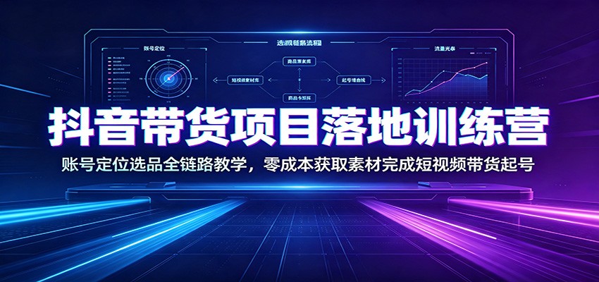 抖音带货项目落地训练营:账号定位选品全链路教学,零成本获取素材完成短视频带货起号-优优云创网