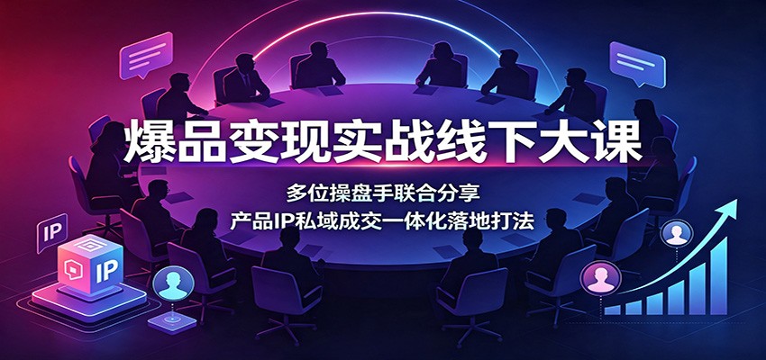 爆品变现实战线下大课：多位操盘手联合分享，产品IP私域成交一体化落地打法-优优云创网