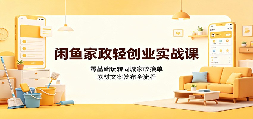 闲鱼家政轻创业实战课:零基础玩转同城家政接单,素材文案发布全流程-优优云创网