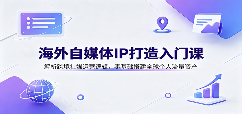 海外自媒体IP打造入门课：解析跨境社媒运营逻辑，零基础搭建全球个人流量资产-优优云创网