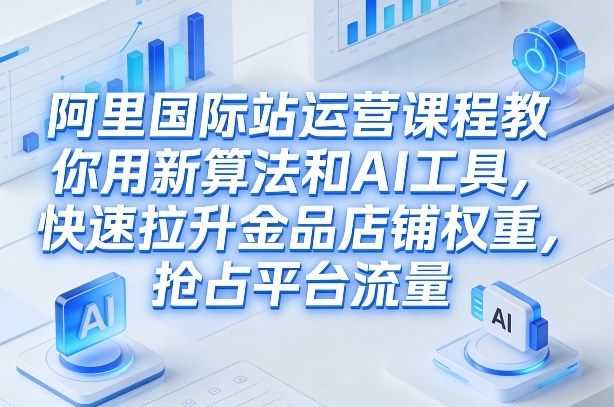 阿里国际站运营课程，教你用新算法和AI工具，快速拉升金品店铺权重，抢占平台流量(更新2026年08月)-优优云创网