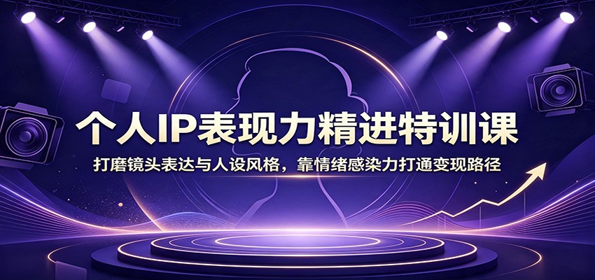 个人IP表现力精进特训课：打磨镜头表达与人设风格，靠情绪感染力打通变现路径-优优云创网