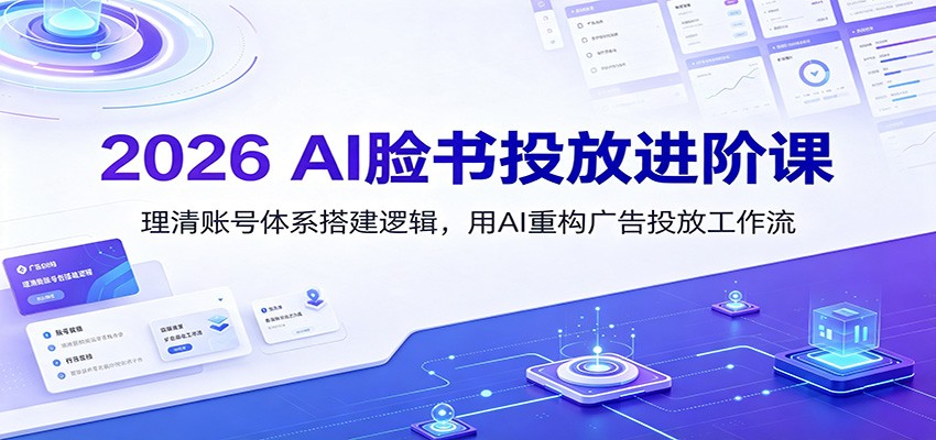 2026 AI脸书投放进阶课：理清账号体系搭建逻辑，用AI重构广告投放工作流(更新)-优优云创网