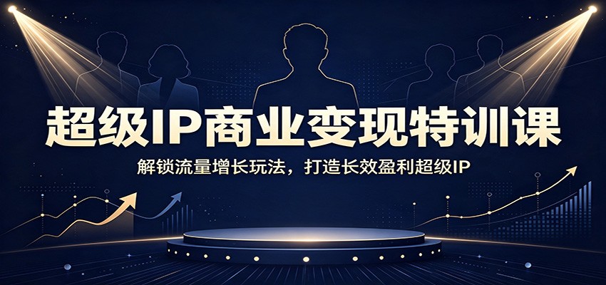 超级IP商业变现特训课:解锁流量增长玩法,打造长效盈利超级IP-优优云创网