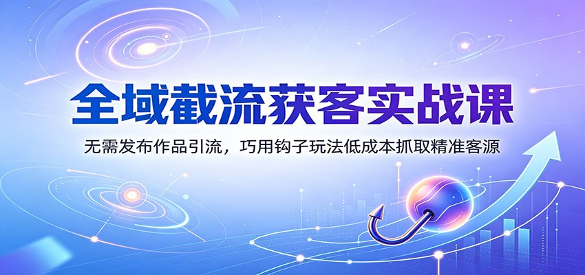 全域截流获客实战课：无需发布作品引流，巧用钩子玩法低成本抓取精准客源-优优云创网