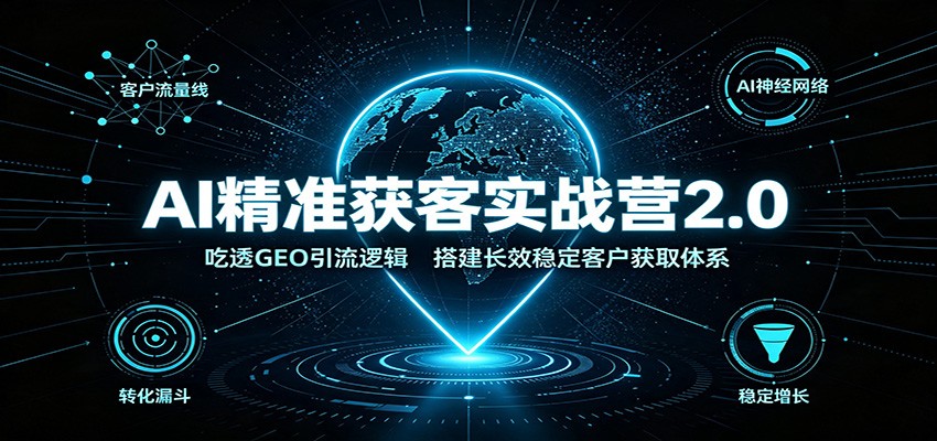 AI精准获客实战营2.0：吃透GEO引流逻辑，搭建长效稳定客户获取体系-优优云创网