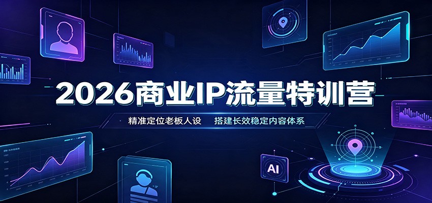 2026商业IP流量特训营：精准定位老板人设，搭建长效稳定内容体系-优优云创网