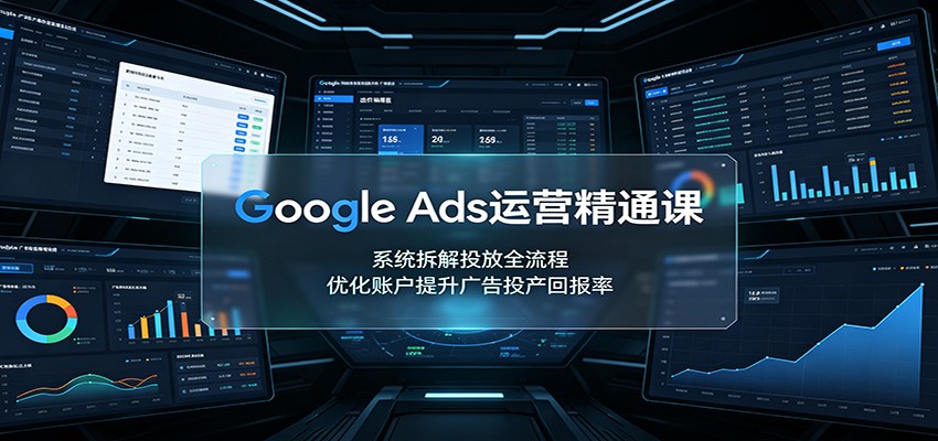 Google Ads运营精通课:系统拆解投放全流程,优化账户提升广告投产回报率-优优云创网