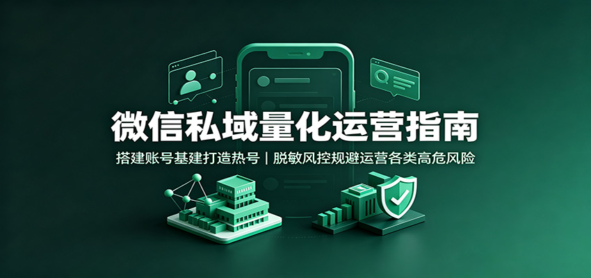 微信私域量化运营指南:搭建账号基建打造热号,脱敏风控规避运营各类高危风险-优优云创网