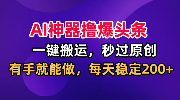 AI神器撸爆头条，一键搬运，秒过原创，有手就能做，每天稳定200+【揭秘】-优优云创网
