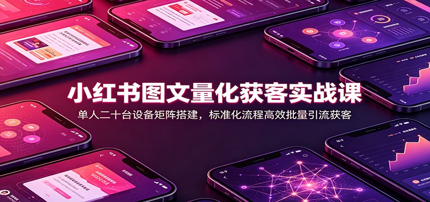 小红书图文量化获客实战课：单人二十台设备矩阵搭建，标准化流程高效批量引流获客-优优云创网