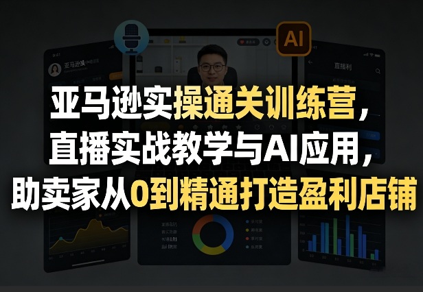 亚马逊实操通关训练营,直播实战教学与AI应用,助卖家从0到精通打造盈利店铺(更新8月8日)-优优云创网
