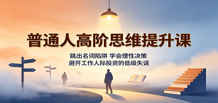 普通人高阶思维提升课:跳出名词陷阱,学会理性决策,避开工作人际投资的低级失误-优优云创网
