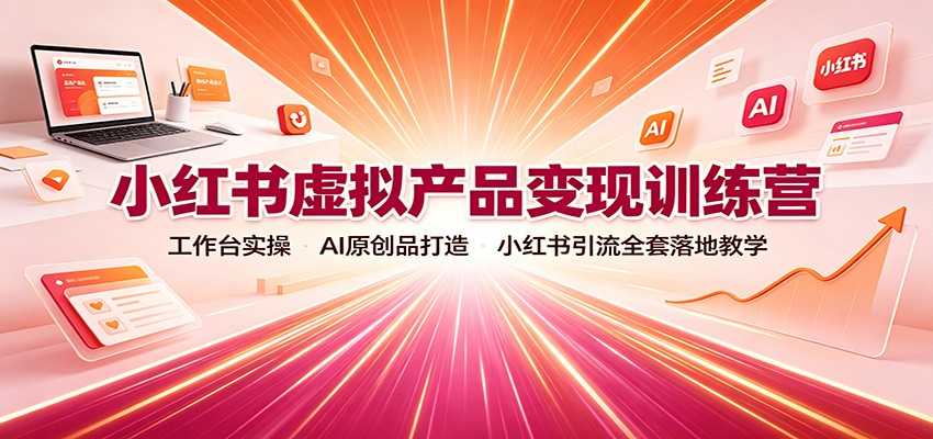 小红书虚拟产品变现训练营：工作台实操，AI原创品打造，小红书引流全套落地教学-优优云创网