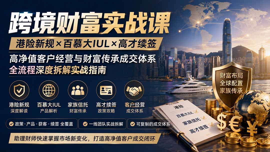 跨境财富实战课｜港险新规×百慕大IUL×高才续签｜高净值客户经营与财富传承成交体系全流程深度拆解实战指南-优优云创网