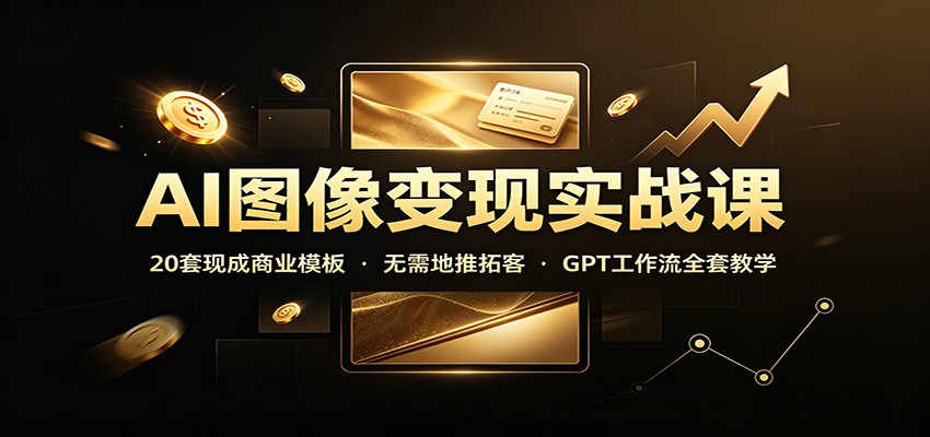 AI图像变现实战课：20套现成商业模板，无需地推拓客，GPT工作流全套教学-优优云创网