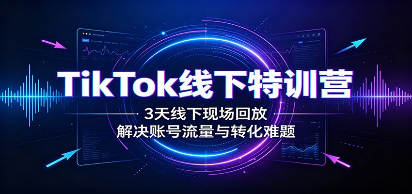 TikTok线下特训营：3天线下现场回放，解决账号流量与转化难题-优优云创网